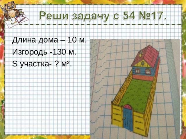 Длина дома – 10 м. Изгородь -130 м. S участка- ? м ² .  