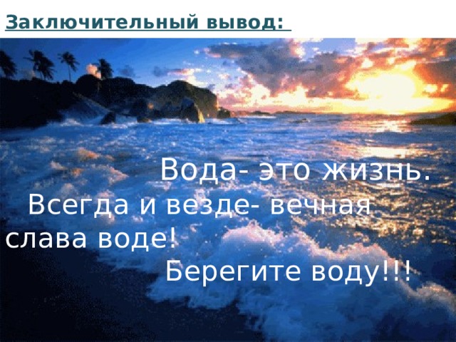 Заключительный вывод:  Вода- это жизнь.  Всегда и везде- вечная слава воде!  Берегите воду!!!   