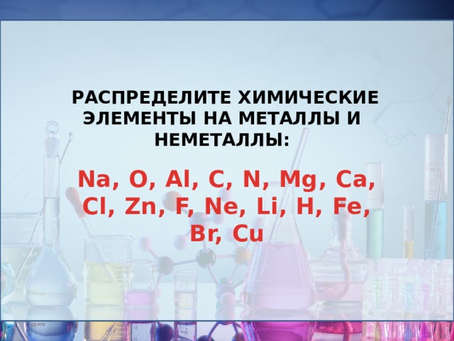  Распределите химические элементы на металлы и неметаллы: Na, О, Al, С, N, Mg, Ca, Cl, Zn, F, Ne, Li, H, Fe, Br, Cu 