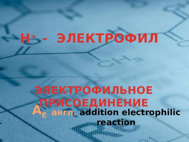 Н + - ЭЛЕКТРОФИЛ ЭЛЕКТРОФИЛЬНОЕ ПРИСОЕДИНЕНИЕ А Е англ. addition electrophilic reaction 7 
