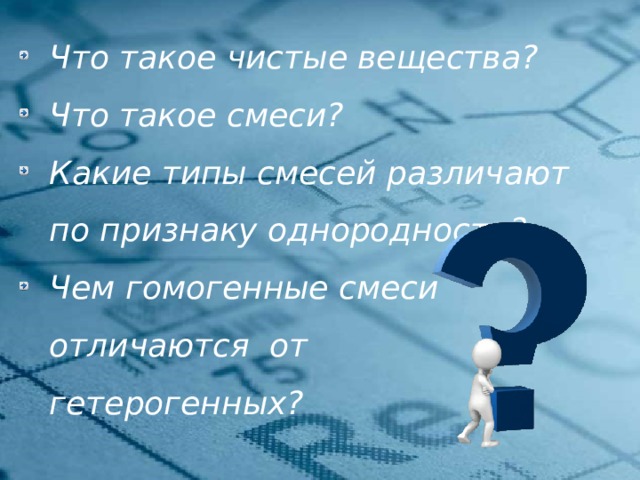 Что такое чистые вещества? Что такое смеси? Какие типы смесей различают по признаку однородности? Чем гомогенные смеси отличаются от гетерогенных? Чистые вещества и смеси 