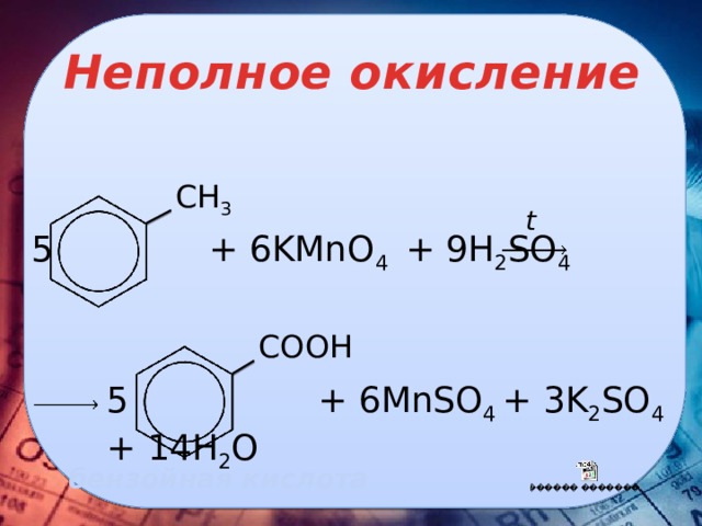 Неполное окисление CH 3 t 5 + 6KMnO 4 + 9H 2 SO 4   COOH  5 + 6MnSO 4 + 3K 2 SO 4 + 14H 2 O    бензойная кислота 