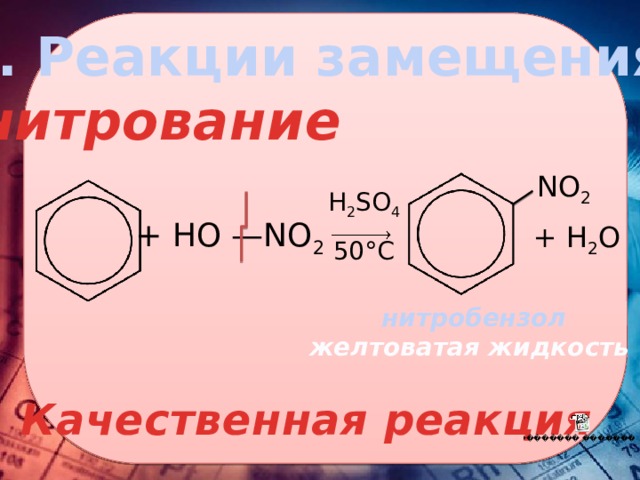 І. Реакции замещения нитрование NO 2 H 2 SO 4 50°C + HO —NO 2  + H 2 O   нитробензол желтоватая жидкость Качественная реакция 