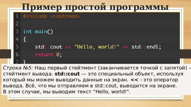 Пример простой программы Строка №5:  Наш первый стейтмент (заканчивается точкой с запятой) –  стейтмент вывода.  std::cout  — это специальный объект, используя  который мы можем выводить данные на экран.    - это оператор  вывода. Всё, что мы отправляем в std::cout, выводится на экране. В этом случае, мы выводим текст  