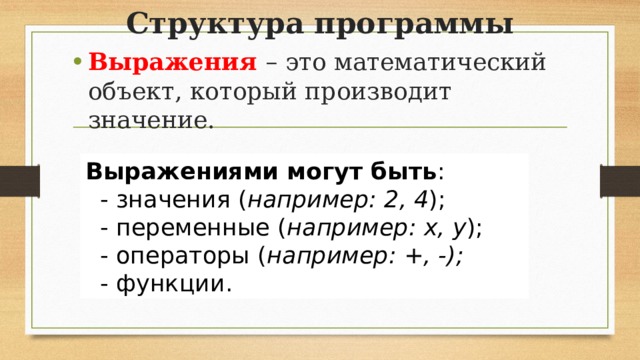 Структура программы Выражения – это математический объект, который производит значение. Выражениями могут быть :   - значения ( например:  2 ,  4 );   - переменные ( например:  х ,  у );   - операторы ( например:  + ,  - );   - функции.