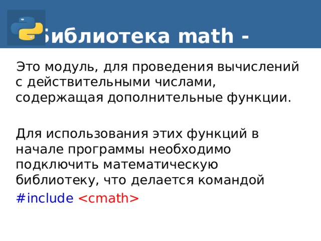 Библиотека math - Это модуль, для проведения вычислений с действительными числами, содержащая дополнительные функции. Для использования этих функций в начале программы необходимо подключить математическую библиотеку, что делается командой #include