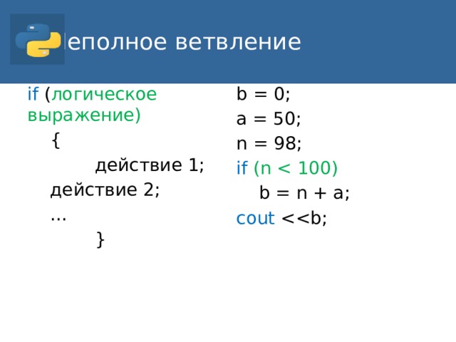 Неполное ветвление b = 0; if ( логическое выражение) a = 50;  {  действие 1; n = 98; if (n  действие 2;  b = n + a;  … cout  }
