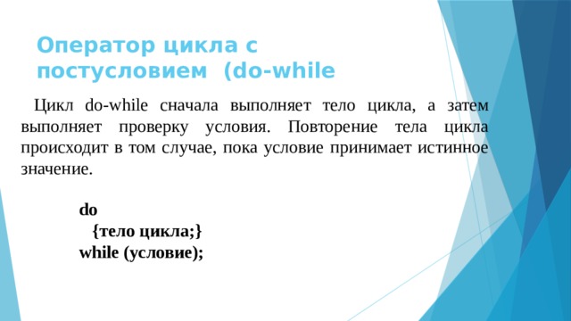 Оператор цикла с постусловием (do-while Цикл do-while сначала выполняет тело цикла, а затем выполняет проверку условия. Повторение тела цикла происходит в том случае, пока условие принимает истинное значение. do  {тело цикла;} while (условие);