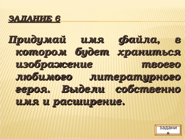 ЗАДАНИЕ 6 Придумай имя файла, в котором будет храниться изображение твоего любимого литературного героя. Выдели собственно имя и расширение. задания