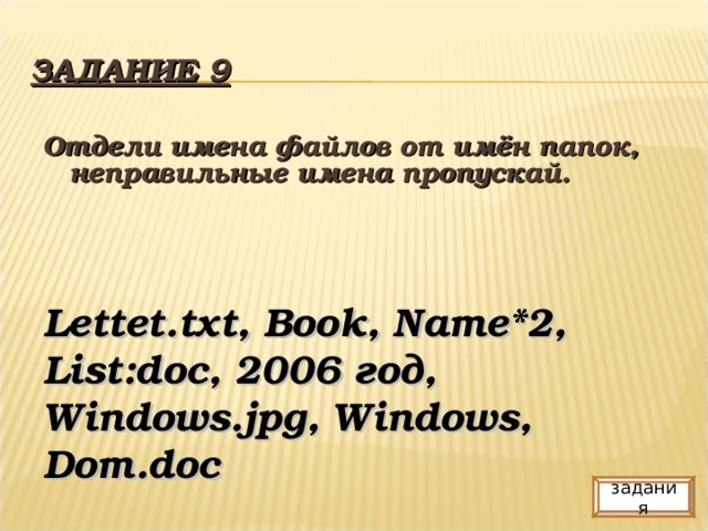 ЗАДАНИЕ 9 Отдели имена файлов от имён папок, неправильные имена пропускай. Lettet.txt, Book, Name*2, List:doc, 2006 год, Windows.jpg, Windows, Dom.doc задания