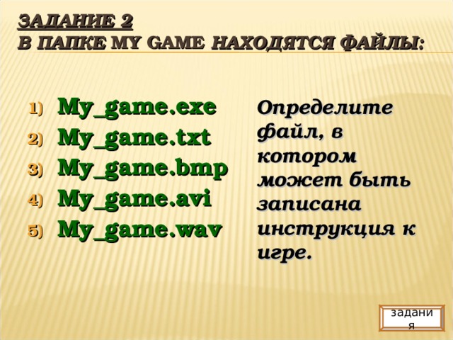 ЗАДАНИЕ 2  В ПАПКЕ MY GAME  НАХОДЯТСЯ ФАЙЛЫ: My_game.exe My_game.txt My_game.bmp My_game.avi My_game.wav Определите файл, в котором может быть записана инструкция к игре. задания