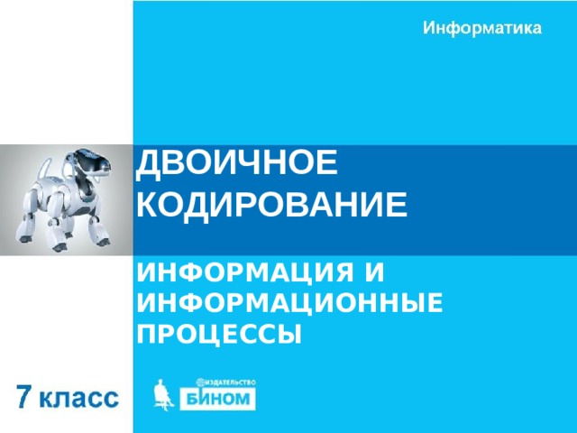 ДВОИЧНОЕ КОДИРОВАНИЕ ИНФОРМАЦИЯ И ИНФОРМАЦИОННЫЕ ПРОЦЕССЫ