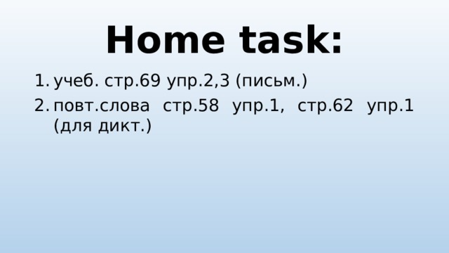 Home task: учеб. стр.69 упр.2,3 (письм.) повт.слова стр.58 упр.1, стр.62 упр.1 (для дикт.) 
