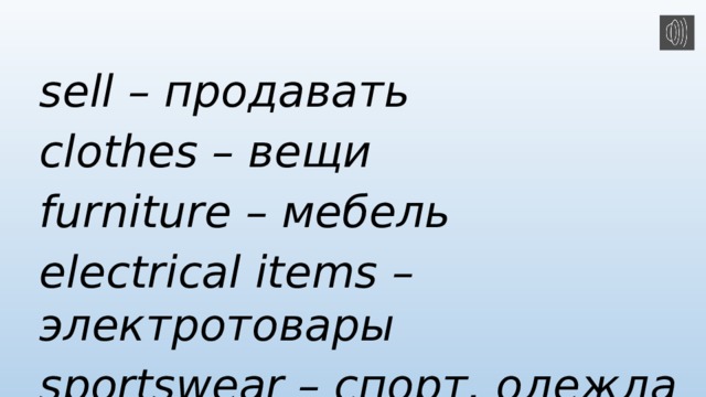 sell – продавать clothes – вещи furniture – мебель electrical items – электротовары sportswear – спорт. одежда 