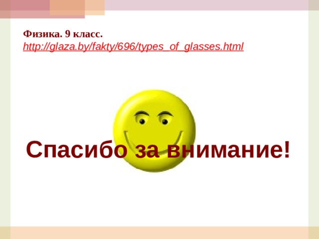 Физика. 9 класс. http://glaza.by/fakty/696/types_of_glasses.html  Спасибо за внимание! 