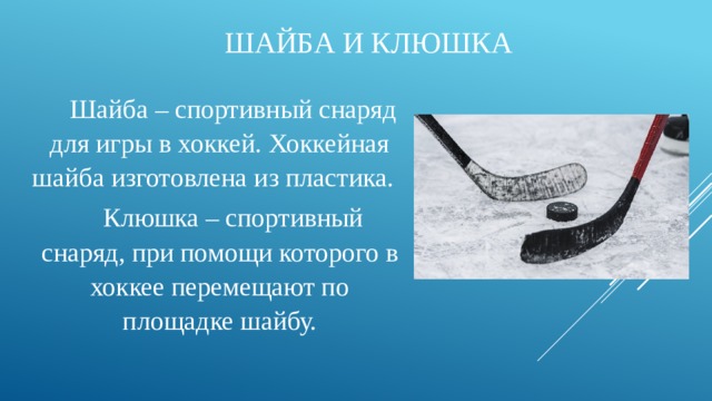 ШАЙБА И КЛЮШКА  Шайба – спортивный снаряд для игры в хоккей. Хоккейная шайба изготовлена из пластика.    Клюшка – спортивный снаряд, при помощи которого в хоккее перемещают по площадке шайбу. 
