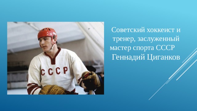 Советский хоккеист и тренер, заслуженный мастер спорта СССР   Геннадий Циганков 