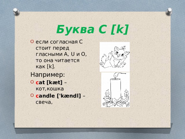 Буква C [k] если согласная С стоит перед гласными А, U и O, то она читается как [k]. Например: c at [kæt] – кот,кошка c andle ['kændl] – свеча, 
