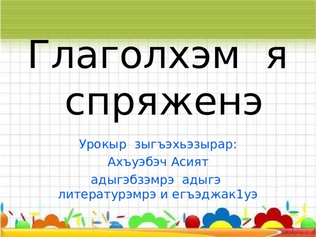 Глаголхэм я спряженэ   Урокыр зыгъэхьэзырар: Ахъуэбэч Асият адыгэбзэмрэ адыгэ литературэмрэ и егъэджак1уэ 