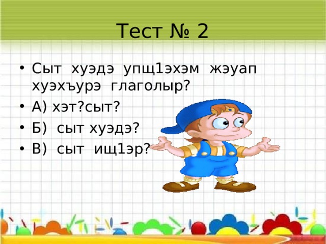 Тест № 1 Сыт глаголыр къигъэлъагъуэр? А) предметым илэжьыр къэзы1уатэр Б) предметыр къэзыгъэлъагъуэр В) предметым и плъыфэр къэзыгъэлъагъуэр  