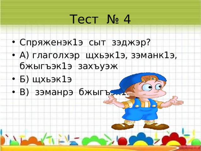 Тест № 3 Глаголым дауэ зихъуэжрэ? А) зэманк1э Б) бжыгъэк1э В) щхьэк1э Г) зэманк1э, зэманк1э, щхьэк1э  