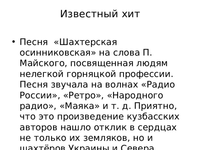 Известный хит Песня  «Шахтерская осинниковская» на слова П. Майского, посвященная людям нелегкой горняцкой профессии. Песня звучала на волнах «Радио России», «Ретро», «Народного радио», «Маяка» и т. д. Приятно, что это произведение кузбасских авторов нашло отклик в сердцах не только их земляков, но и шахтёров Украины и Севера 