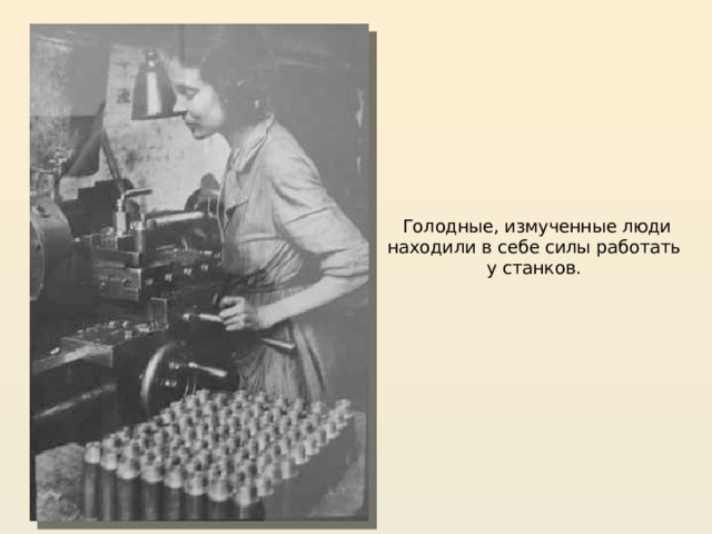 Голодные, измученные люди находили в себе силы работать  у станков.