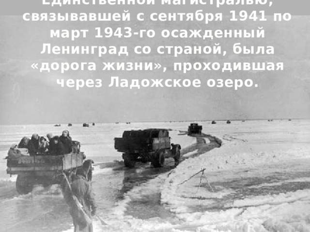 Единственной магистралью, связывавшей с сентября 1941 по март 1943-го осажденный Ленинград со страной, была «дорога жизни», проходившая через Ладожское озеро.