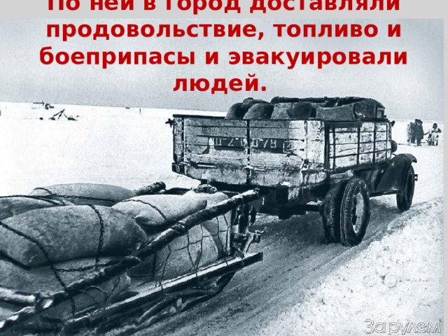 По ней в город доставляли продовольствие, топливо и боеприпасы и эвакуировали людей.