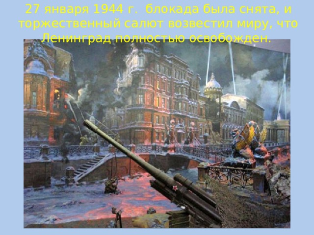 27 января 1944 г. блокада была снята, и торжественный салют возвестил миру, что Ленинград полностью освобожден.