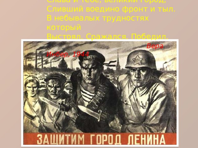 Слава и тебе, великий город,  Сливший воедино фронт и тыл.  В небывалых трудностях который  Выстоял. Сражался. Победил.   Вера Инбер, 1944