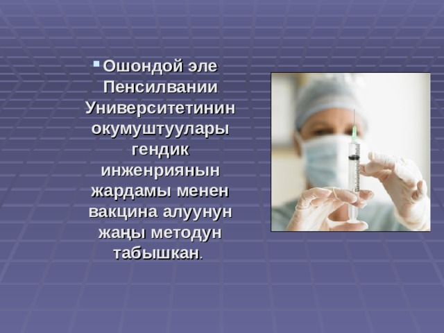 Ошондой эле Пенсилвании Университетинин окумуштуулары гендик инженриянын жардамы менен вакцина алуунун жаңы методун табышкан . Ошондой эле Пенсилвании Университетинин окумуштуулары гендик инженриянын жардамы менен вакцина алуунун жаңы методун табышкан . Ошондой эле Пенсилвании Университетинин окумуштуулары гендик инженриянын жардамы менен вакцина алуунун жаңы методун табышкан . 