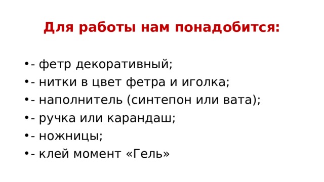 Для работы нам понадобится:  - фетр декоративный; - нитки в цвет фетра и иголка; - наполнитель (синтепон или вата); - ручка или карандаш; - ножницы; - клей момент «Гель» 