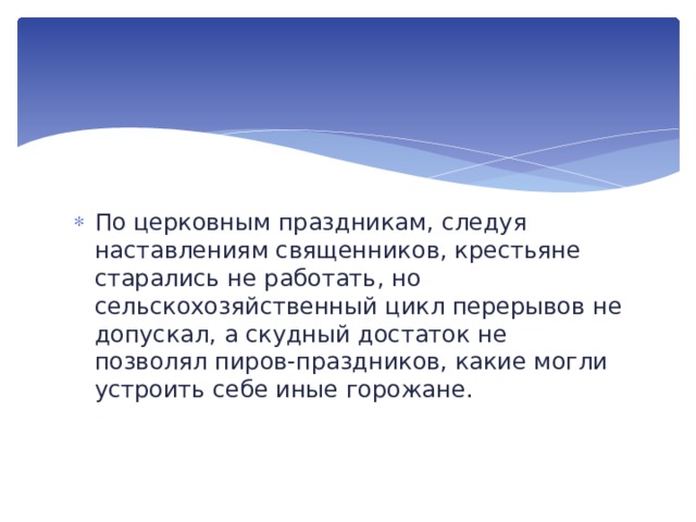 По церковным праздникам, следуя наставлениям священников, крестьяне старались не работать, но сельскохозяйственный цикл перерывов не допускал, а скудный достаток не позволял пиров-праздников, какие могли устроить себе иные горожане. 