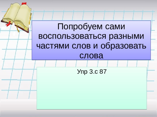 Попробуем сами воспользоваться разными частями слов и образовать слова Упр 3.с 87 