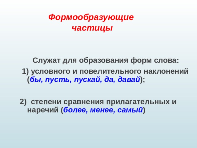 Формообразующие  частицы  Служат для образования форм слова:  1) условного и повелительного наклонений ( бы, пусть,  пускай, да, давай );  2) степени сравнения прилагательных и наречий ( более, менее, самый )  