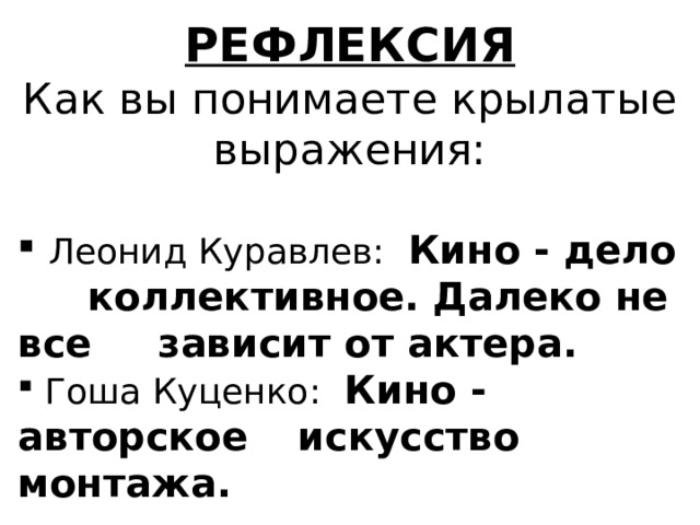 РЕФЛЕКСИЯ Как вы понимаете крылатые выражения:  Леонид Куравлев:   Кино - дело  коллективное. Далеко не все  зависит от актера.  Гоша Куценко:   Кино - авторское  искусство монтажа.