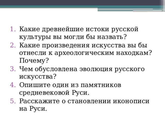 Какие древнейшие истоки русской культуры вы могли бы назвать? Какие произведения искусства вы бы отнесли к археологическим находкам? Почему? Чем обусловлена эволюция русского искусства? Опишите один из памятников средневековой Руси. Расскажите о становлении иконописи на Руси.