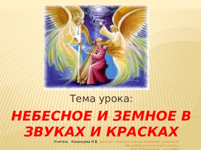 Тема урока: Небесное и земное в звуках и красках Учитель Казанцева Н.В. филиал «Новоалтайская вечерняя (сменная) общеобразовательная школа» КГКОУ Вечерняя школа№2  