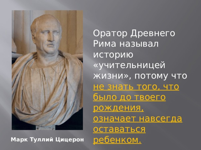 Оратор Древнего Рима называл историю «учительницей жизни», потому что не знать того, что было до твоего рождения, означает навсегда оставаться ребенком. Марк Туллий Цицерон 