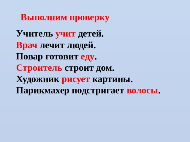 Выполним проверку Учитель учит детей. Врач лечит людей. Повар готовит еду . Строитель строит дом. Художник рисует картины. Парикмахер подстригает волосы . 