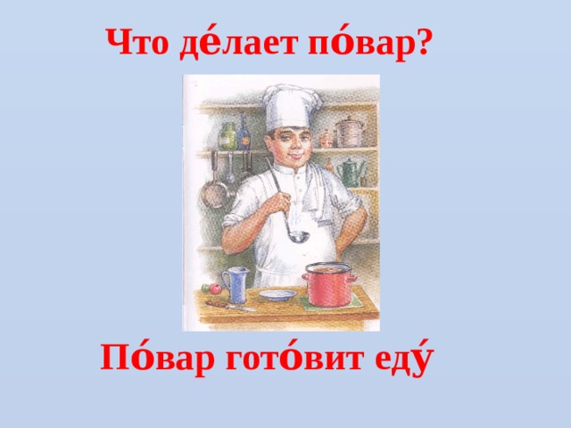 Что де́лает по́вар? По́вар гото́вит еду́  