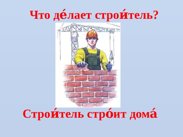 Что де́лает строи́тель? Строи́тель стро́ит дома́  