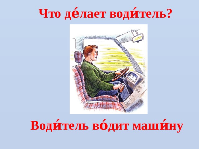 Что де́лает води́тель? Води́тель во́дит маши́ну  