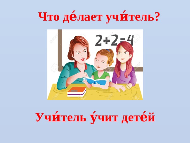 Что де́лает учи́тель? Учи́тель у́чит дете́й 