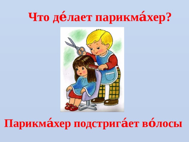 Что де́лает парикма́хер? Парикма́хер подстрига́ет во́лосы 
