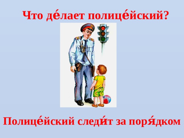 Что де́лает полице́йский? Полице́йский следи́т за поря́дком 