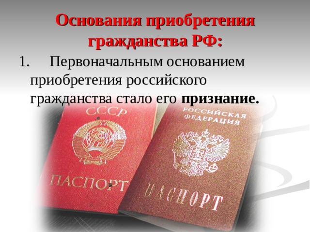 Основания приобретения гражданства РФ: 1.  Первоначальным основанием приобретения российского гражданства стало его признание. 