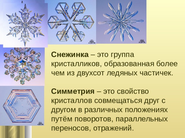 Снежинка – это группа кристалликов, образованная более чем из двухсот ледяных частичек. Симметрия – это свойство кристаллов совмещаться друг с другом в различных положениях путём поворотов, параллельных переносов, отражений. 