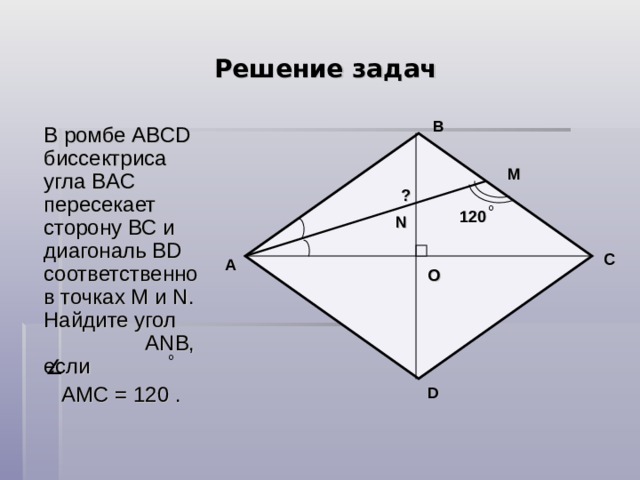 Решение задач B В ромбе ABCD биссектриса угла В AC пересекает сторону ВС и диагональ BD соответственно в точках М и N . Найдите угол А N В, если  АМС = 120 . М ? 120 N C A О D 